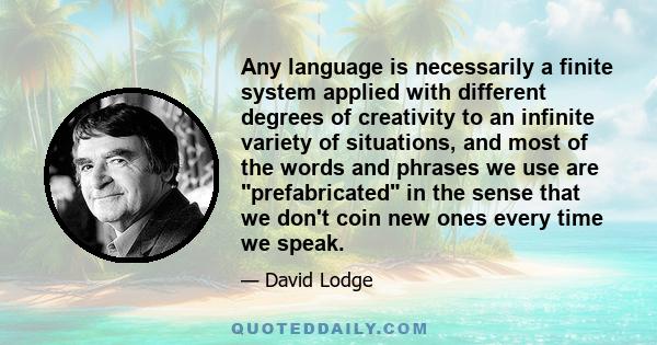 Any language is necessarily a finite system applied with different degrees of creativity to an infinite variety of situations, and most of the words and phrases we use are prefabricated in the sense that we don't coin