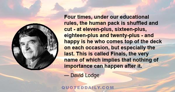 Four times, under our educational rules, the human pack is shuffled and cut - at eleven-plus, sixteen-plus, eighteen-plus and twenty-plus - and happy is he who comes top of the deck on each occasion, but especially the