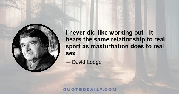 I never did like working out - it bears the same relationship to real sport as masturbation does to real sex