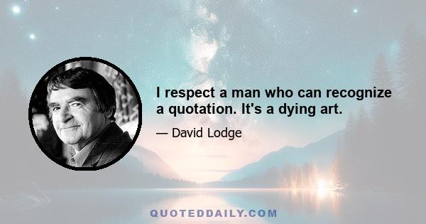 I respect a man who can recognize a quotation. It's a dying art.