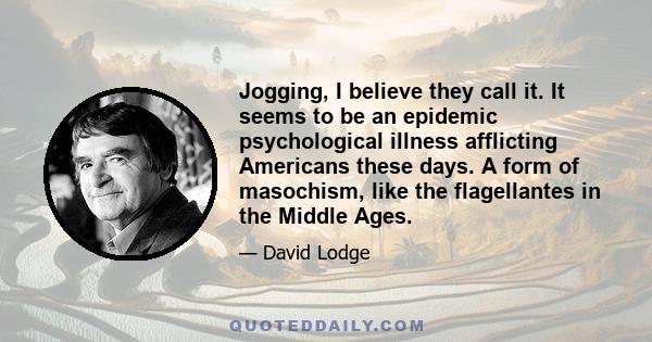 Jogging, I believe they call it. It seems to be an epidemic psychological illness afflicting Americans these days. A form of masochism, like the flagellantes in the Middle Ages.