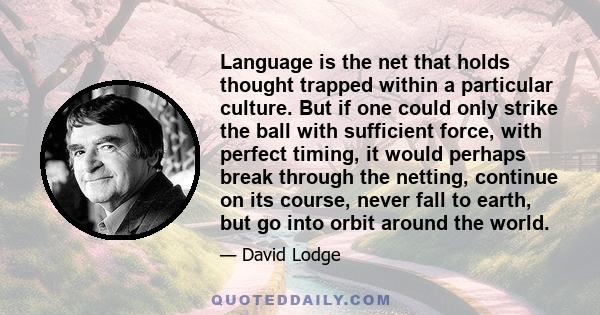 Language is the net that holds thought trapped within a particular culture. But if one could only strike the ball with sufficient force, with perfect timing, it would perhaps break through the netting, continue on its