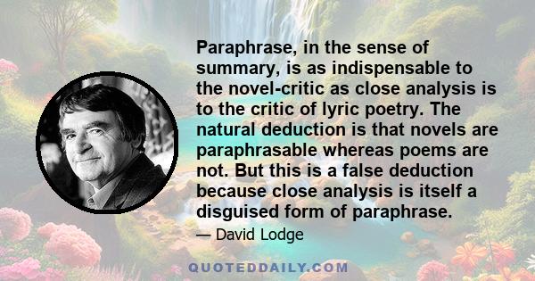 Paraphrase, in the sense of summary, is as indispensable to the novel-critic as close analysis is to the critic of lyric poetry. The natural deduction is that novels are paraphrasable whereas poems are not. But this is