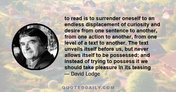 to read is to surrender oneself to an endless displacement of curiosity and desire from one sentence to another, from one action to another, from one level of a text to another. The text unveils itself before us, but