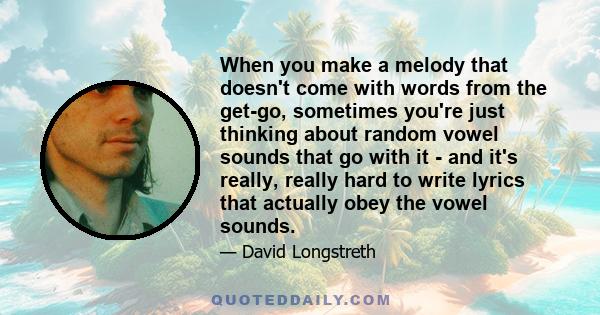 When you make a melody that doesn't come with words from the get-go, sometimes you're just thinking about random vowel sounds that go with it - and it's really, really hard to write lyrics that actually obey the vowel