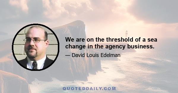 We are on the threshold of a sea change in the agency business.