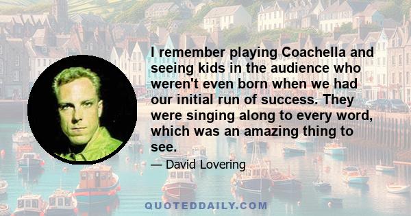 I remember playing Coachella and seeing kids in the audience who weren't even born when we had our initial run of success. They were singing along to every word, which was an amazing thing to see.