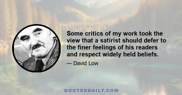 Some critics of my work took the view that a satirist should defer to the finer feelings of his readers and respect widely held beliefs.