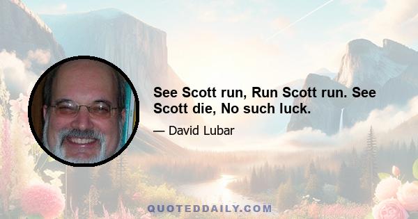 See Scott run, Run Scott run. See Scott die, No such luck.