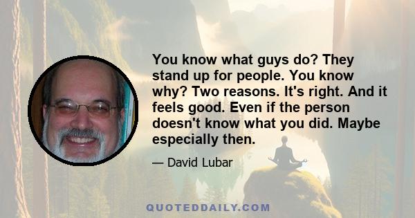 You know what guys do? They stand up for people. You know why? Two reasons. It's right. And it feels good. Even if the person doesn't know what you did. Maybe especially then.