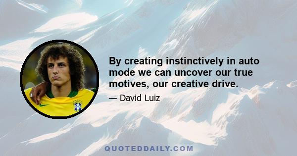 By creating instinctively in auto mode we can uncover our true motives, our creative drive.