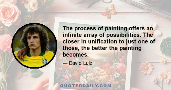 The process of painting offers an infinite array of possibilities. The closer in unification to just one of those, the better the painting becomes.