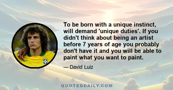 To be born with a unique instinct, will demand 'unique duties'. If you didn't think about being an artist before 7 years of age you probably don't have it and you will be able to paint what you want to paint.