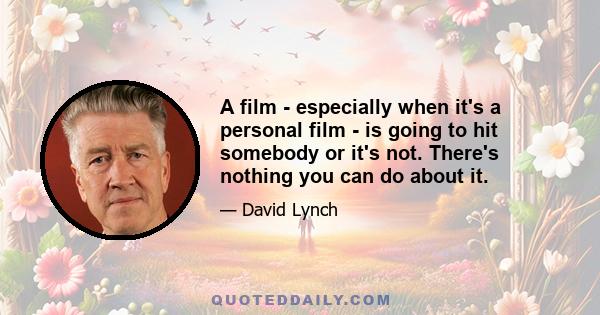 A film - especially when it's a personal film - is going to hit somebody or it's not. There's nothing you can do about it.