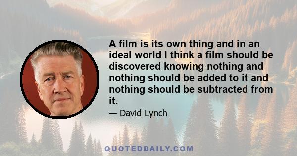 A film is its own thing and in an ideal world I think a film should be discovered knowing nothing and nothing should be added to it and nothing should be subtracted from it.