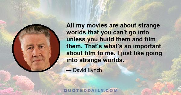 All my movies are about strange worlds that you can't go into unless you build them and film them. That's what's so important about film to me. I just like going into strange worlds.