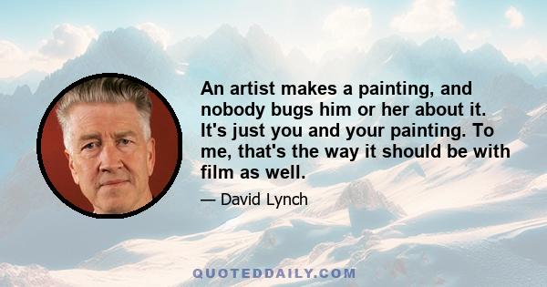 An artist makes a painting, and nobody bugs him or her about it. It's just you and your painting. To me, that's the way it should be with film as well.