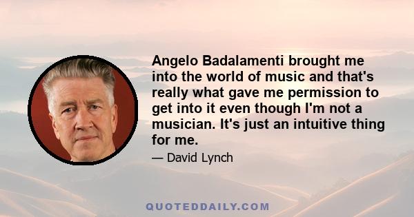 Angelo Badalamenti brought me into the world of music and that's really what gave me permission to get into it even though I'm not a musician. It's just an intuitive thing for me.