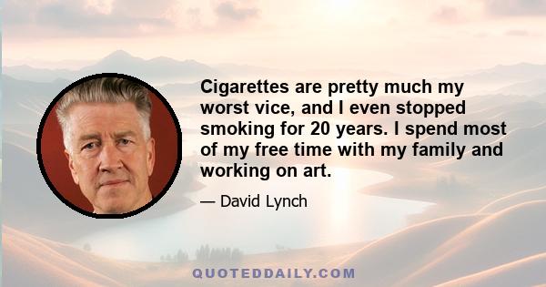 Cigarettes are pretty much my worst vice, and I even stopped smoking for 20 years. I spend most of my free time with my family and working on art.