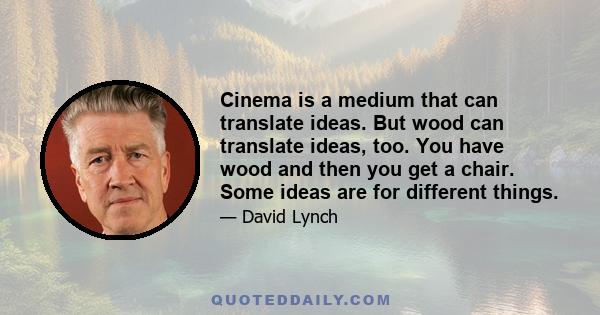 Cinema is a medium that can translate ideas. But wood can translate ideas, too. You have wood and then you get a chair. Some ideas are for different things.