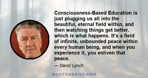 Consciousness-Based Education is just plugging us all into the beautiful, eternal field within, and then watching things get better, which is what happens. It's a field of infinite, unbounded peace within every human