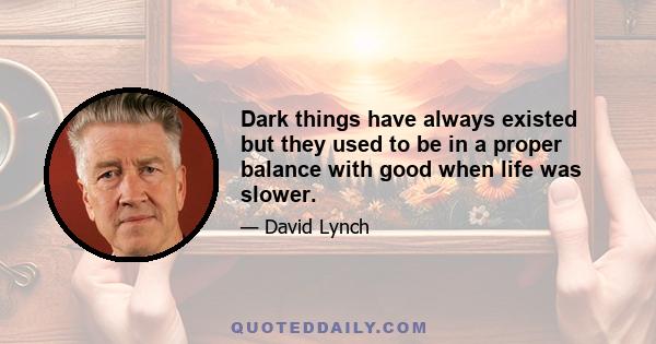 Dark things have always existed but they used to be in a proper balance with good when life was slower.