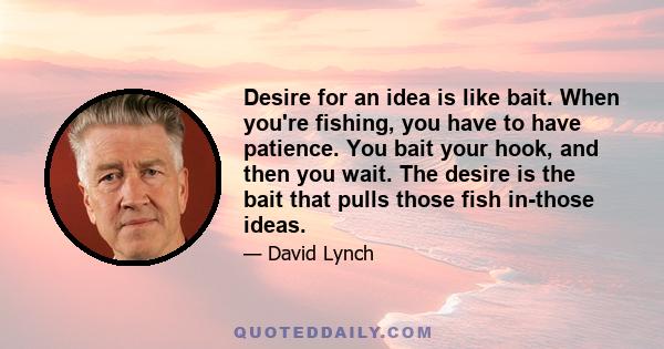 Desire for an idea is like bait. When you're fishing, you have to have patience. You bait your hook, and then you wait. The desire is the bait that pulls those fish in-those ideas.