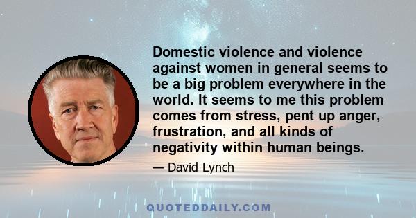 Domestic violence and violence against women in general seems to be a big problem everywhere in the world. It seems to me this problem comes from stress, pent up anger, frustration, and all kinds of negativity within