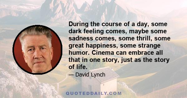 During the course of a day, some dark feeling comes, maybe some sadness comes, some thrill, some great happiness, some strange humor. Cinema can embrace all that in one story, just as the story of life.