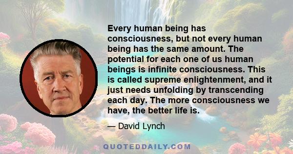 Every human being has consciousness, but not every human being has the same amount. The potential for each one of us human beings is infinite consciousness. This is called supreme enlightenment, and it just needs