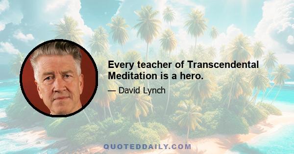 Every teacher of Transcendental Meditation is a hero.