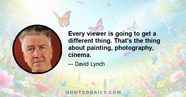 Every viewer is going to get a different thing. That's the thing about painting, photography, cinema.