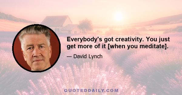 Everybody's got creativity. You just get more of it [when you meditate].