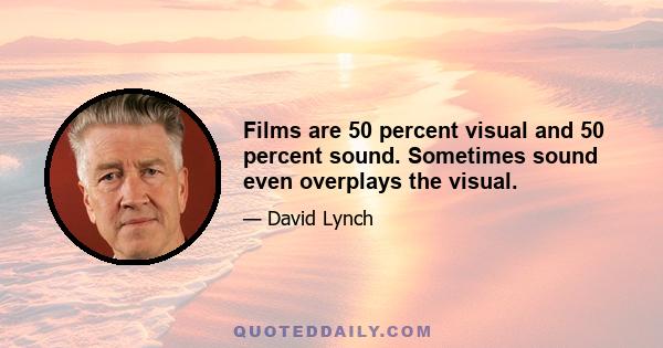 Films are 50 percent visual and 50 percent sound. Sometimes sound even overplays the visual.