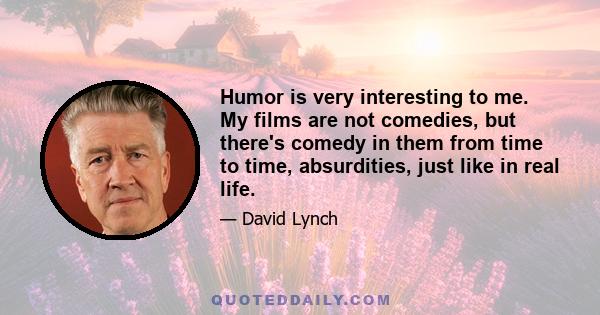 Humor is very interesting to me. My films are not comedies, but there's comedy in them from time to time, absurdities, just like in real life.