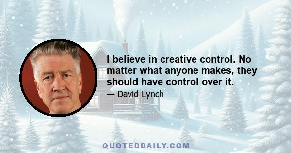 I believe in creative control. No matter what anyone makes, they should have control over it.