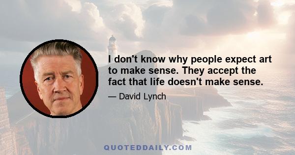 I don't know why people expect art to make sense. They accept the fact that life doesn't make sense.