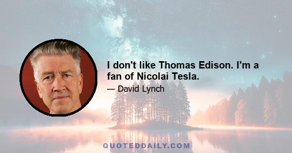 I don't like Thomas Edison. I'm a fan of Nicolai Tesla.