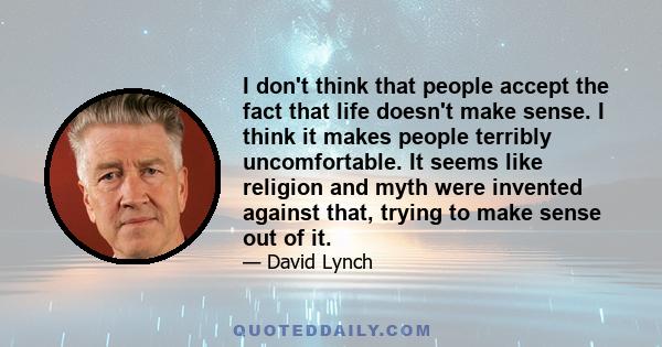 I don't think that people accept the fact that life doesn't make sense. I think it makes people terribly uncomfortable. It seems like religion and myth were invented against that, trying to make sense out of it.