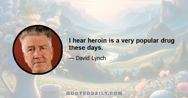 I hear heroin is a very popular drug these days.