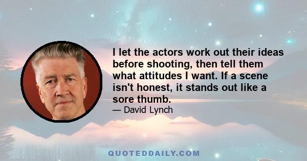 I let the actors work out their ideas before shooting, then tell them what attitudes I want. If a scene isn't honest, it stands out like a sore thumb.