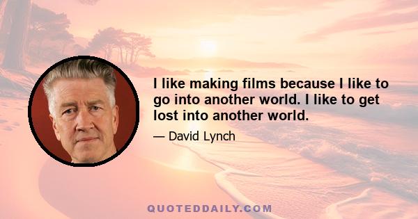 I like making films because I like to go into another world. I like to get lost into another world.