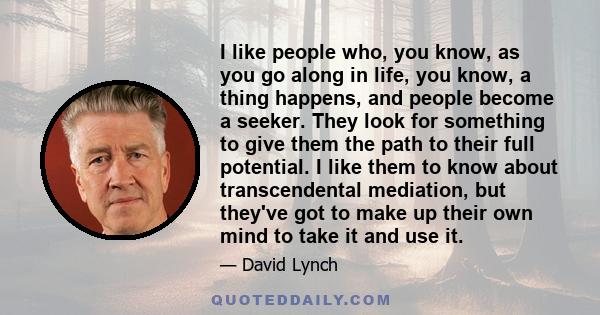 I like people who, you know, as you go along in life, you know, a thing happens, and people become a seeker. They look for something to give them the path to their full potential. I like them to know about