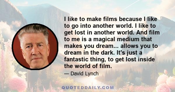 I like to make films because I like to go into another world. I like to get lost in another world. And film to me is a magical medium that makes you dream... allows you to dream in the dark. It's just a fantastic thing, 