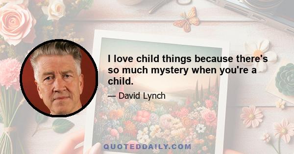 I love child things because there's so much mystery when you're a child.