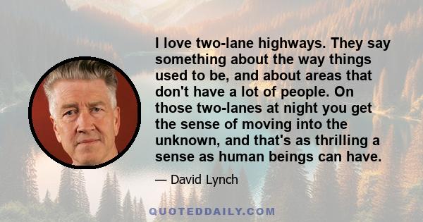 I love two-lane highways. They say something about the way things used to be, and about areas that don't have a lot of people. On those two-lanes at night you get the sense of moving into the unknown, and that's as