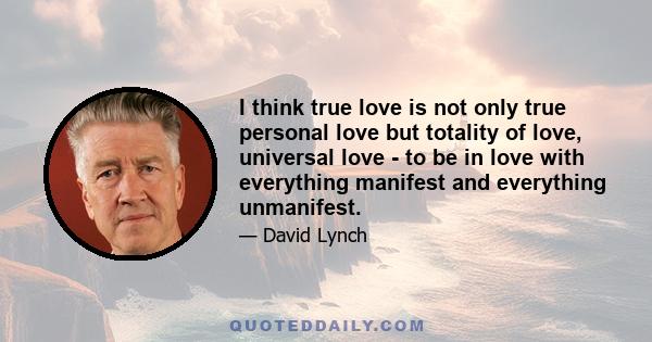 I think true love is not only true personal love but totality of love, universal love - to be in love with everything manifest and everything unmanifest.