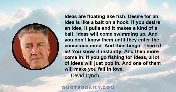 Ideas are floating like fish. Desire for an idea is like a bait on a hook. If you desire an idea, it pulls and it makes a kind of a bait. Ideas will come swimming up. And you don't know them until they enter the