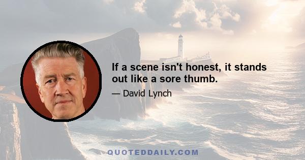 If a scene isn't honest, it stands out like a sore thumb.