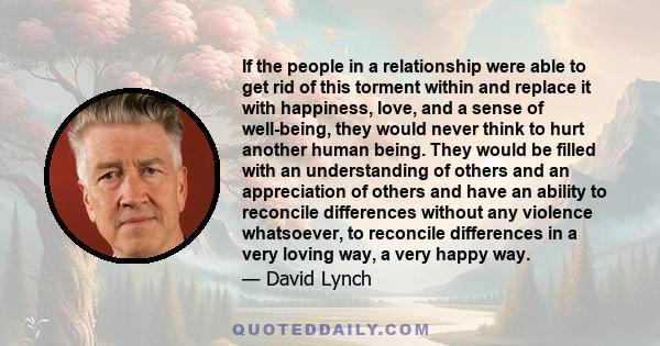 If the people in a relationship were able to get rid of this torment within and replace it with happiness, love, and a sense of well-being, they would never think to hurt another human being. They would be filled with